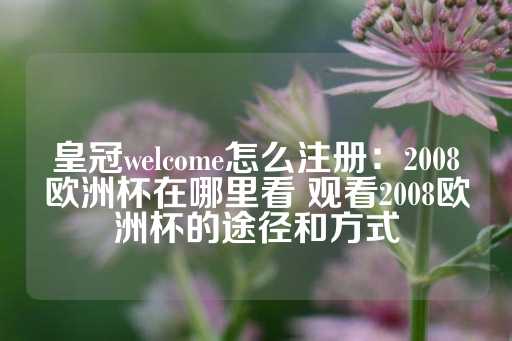 皇冠welcome怎么注册：2008欧洲杯在哪里看 观看2008欧洲杯的途径和方式