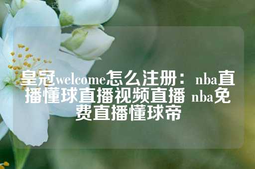 皇冠welcome怎么注册：nba直播懂球直播视频直播 nba免费直播懂球帝