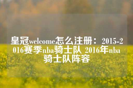 皇冠welcome怎么注册：2015-2016赛季nba骑士队 2016年nba骑士队阵容-第1张图片-皇冠信用盘出租