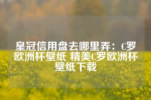 皇冠信用盘去哪里弄：C罗欧洲杯壁纸 精美C罗欧洲杯壁纸下载