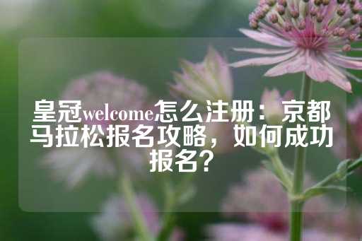 皇冠welcome怎么注册：京都马拉松报名攻略，如何成功报名？-第1张图片-皇冠信用盘出租