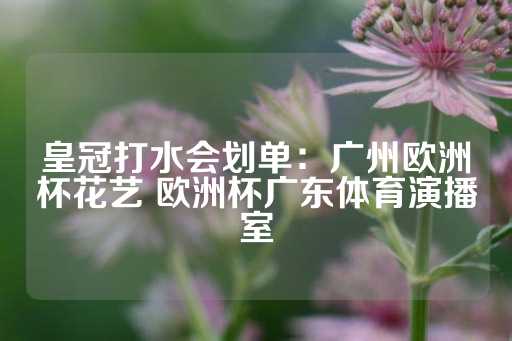 皇冠打水会划单：广州欧洲杯花艺 欧洲杯广东体育演播室-第1张图片-皇冠信用盘出租