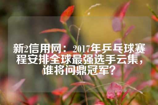 新2信用网：2017年乒乓球赛程安排全球最强选手云集，谁将问鼎冠军？