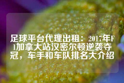 足球平台代理出租：2017年F1加拿大站汉密尔顿逆袭夺冠，车手和车队排名大介绍