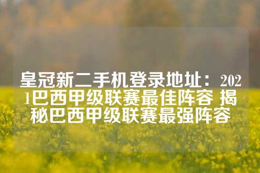 皇冠新二手机登录地址：2021巴西甲级联赛最佳阵容 揭秘巴西甲级联赛最强阵容