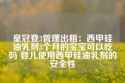 皇冠登3管理出租：西甲硅油乳剂3个月的宝宝可以吃吗 婴儿使用西甲硅油乳剂的安全性