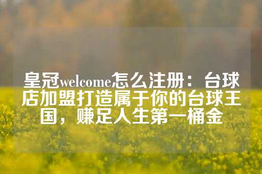 皇冠welcome怎么注册：台球店加盟打造属于你的台球王国，赚足人生第一桶金