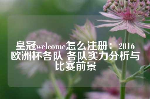 皇冠welcome怎么注册：2016欧洲杯各队 各队实力分析与比赛前景