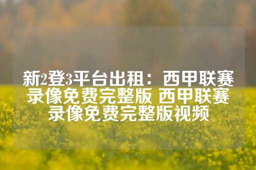 新2登3平台出租：西甲联赛录像免费完整版 西甲联赛录像免费完整版视频