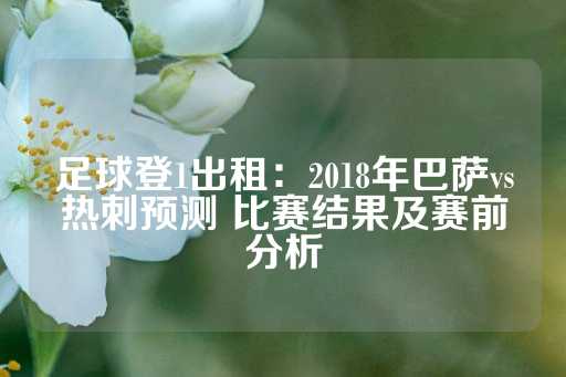 足球登1出租：2018年巴萨vs热刺预测 比赛结果及赛前分析