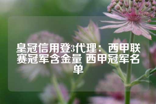 皇冠信用登3代理：西甲联赛冠军含金量 西甲冠军名单-第1张图片-皇冠信用盘出租