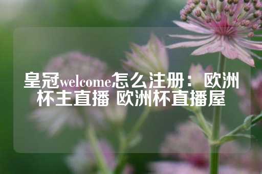 皇冠welcome怎么注册：欧洲杯主直播 欧洲杯直播屋-第1张图片-皇冠信用盘出租