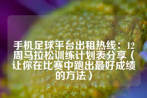 手机足球平台出租热线：12周马拉松训练计划表分享（让你在比赛中跑出最好成绩的方法）-第1张图片-皇冠信用盘出租