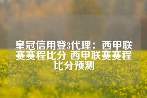 皇冠信用登3代理：西甲联赛赛程比分 西甲联赛赛程比分预测