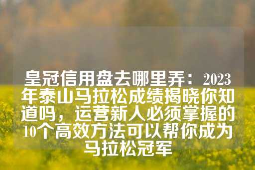 皇冠信用盘去哪里弄：2023年泰山马拉松成绩揭晓你知道吗，运营新人必须掌握的10个高效方法可以帮你成为马拉松冠军