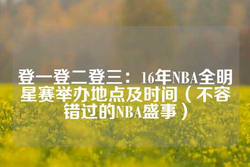 登一登二登三：16年NBA全明星赛举办地点及时间（不容错过的NBA盛事）