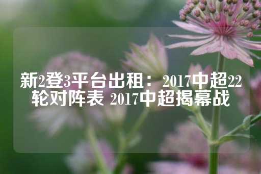 新2登3平台出租：2017中超22轮对阵表 2017中超揭幕战-第1张图片-皇冠信用盘出租