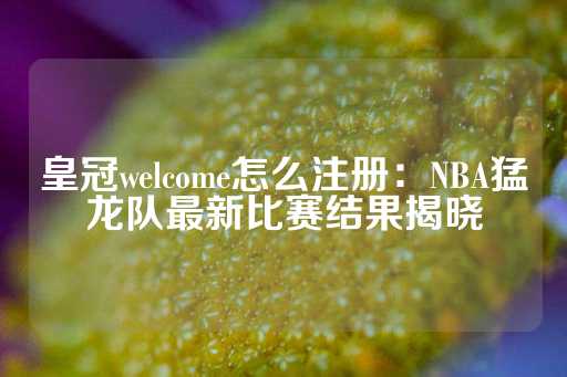 皇冠welcome怎么注册：NBA猛龙队最新比赛结果揭晓