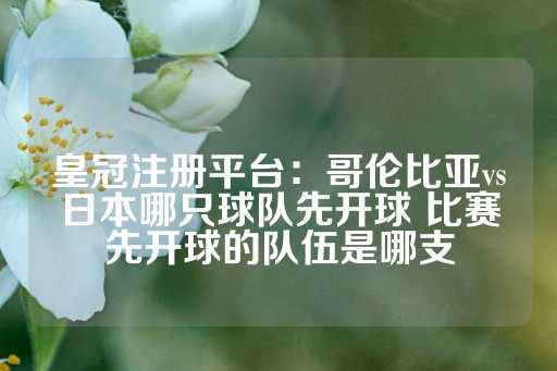 皇冠注册平台：哥伦比亚vs日本哪只球队先开球 比赛先开球的队伍是哪支