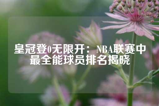 皇冠登0无限开：NBA联赛中最全能球员排名揭晓-第1张图片-皇冠信用盘出租