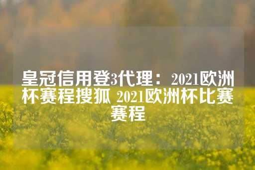 皇冠信用登3代理：2021欧洲杯赛程搜狐 2021欧洲杯比赛赛程