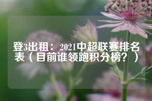 登3出租：2021中超联赛排名表（目前谁领跑积分榜？）-第1张图片-皇冠信用盘出租