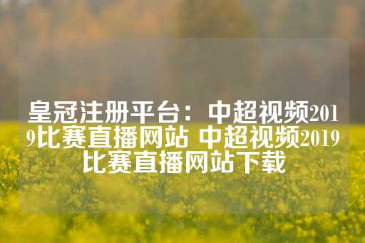 皇冠注册平台：中超视频2019比赛直播网站 中超视频2019比赛直播网站下载-第1张图片-皇冠信用盘出租