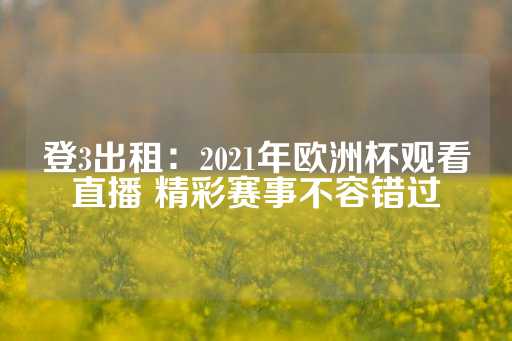 登3出租：2021年欧洲杯观看直播 精彩赛事不容错过