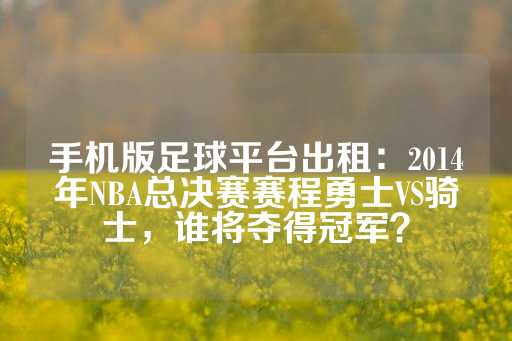 手机版足球平台出租：2014年NBA总决赛赛程勇士VS骑士，谁将夺得冠军？