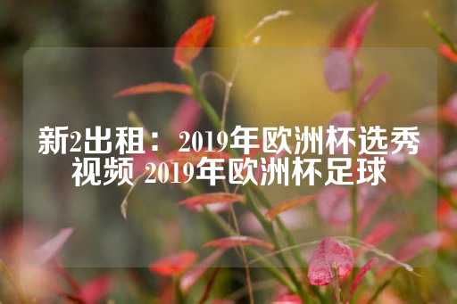 新2出租：2019年欧洲杯选秀视频 2019年欧洲杯足球-第1张图片-皇冠信用盘出租