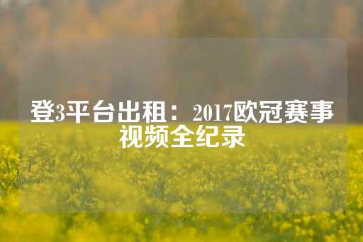 登3平台出租：2017欧冠赛事视频全纪录-第1张图片-皇冠信用盘出租