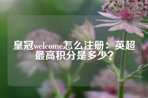 皇冠welcome怎么注册：英超最高积分是多少？