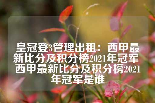 皇冠登3管理出租：西甲最新比分及积分榜2021年冠军 西甲最新比分及积分榜2021年冠军是谁