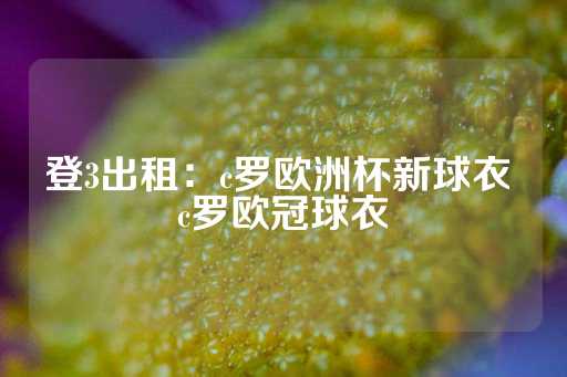 登3出租：c罗欧洲杯新球衣 c罗欧冠球衣