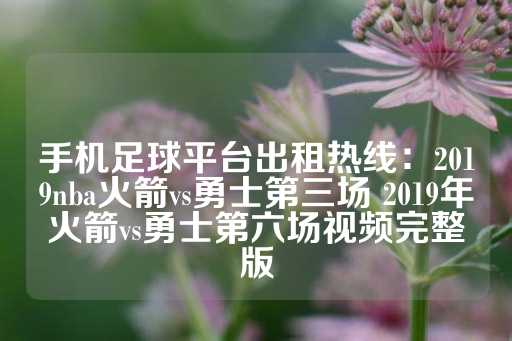 手机足球平台出租热线：2019nba火箭vs勇士第三场 2019年火箭vs勇士第六场视频完整版