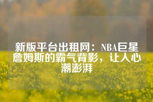 新版平台出租网：NBA巨星詹姆斯的霸气背影，让人心潮澎湃