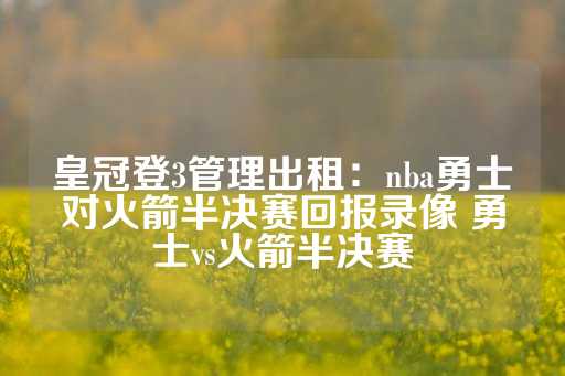 皇冠登3管理出租：nba勇士对火箭半决赛回报录像 勇士vs火箭半决赛