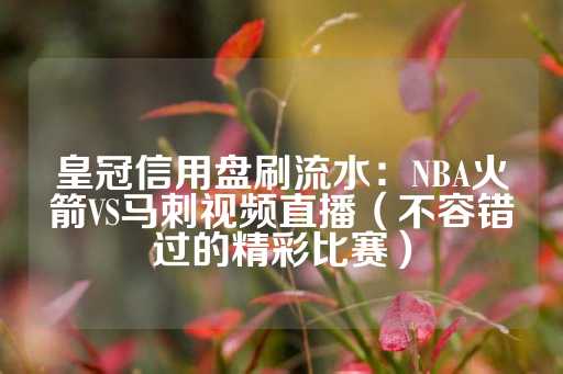 皇冠信用盘刷流水：NBA火箭VS马刺视频直播（不容错过的精彩比赛）