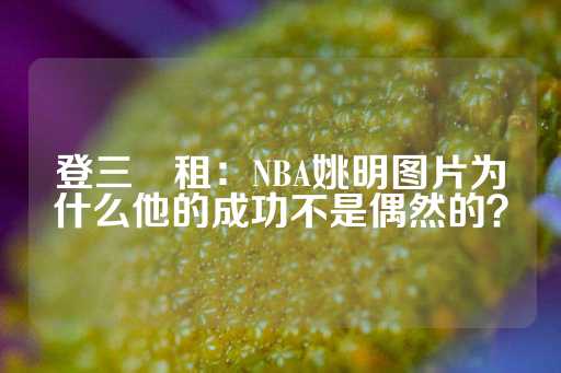 登三岀租：NBA姚明图片为什么他的成功不是偶然的？