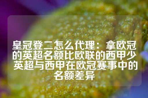 皇冠登二怎么代理：拿欧冠的英超名额比欧联的西甲少 英超与西甲在欧冠赛事中的名额差异