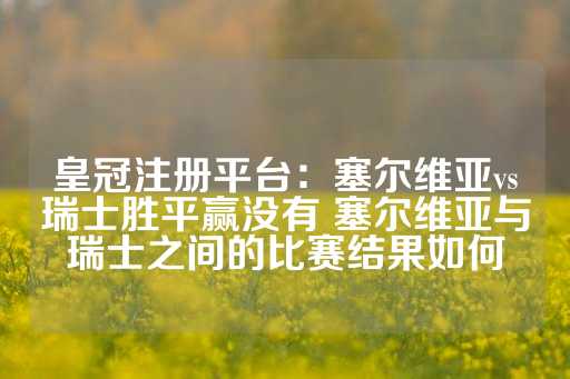 皇冠注册平台：塞尔维亚vs瑞士胜平赢没有 塞尔维亚与瑞士之间的比赛结果如何-第1张图片-皇冠信用盘出租