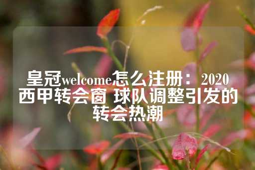 皇冠welcome怎么注册：2020西甲转会窗 球队调整引发的转会热潮