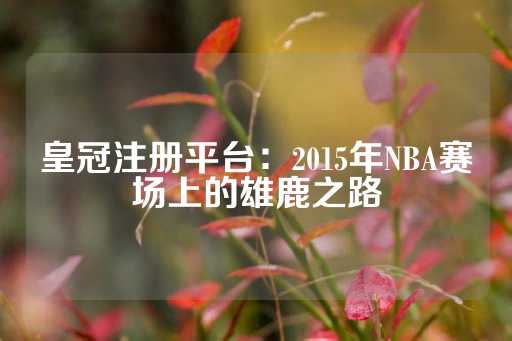 皇冠注册平台：2015年NBA赛场上的雄鹿之路-第1张图片-皇冠信用盘出租