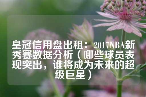 皇冠信用盘出租：2017NBA新秀赛数据分析（哪些球员表现突出，谁将成为未来的超级巨星）