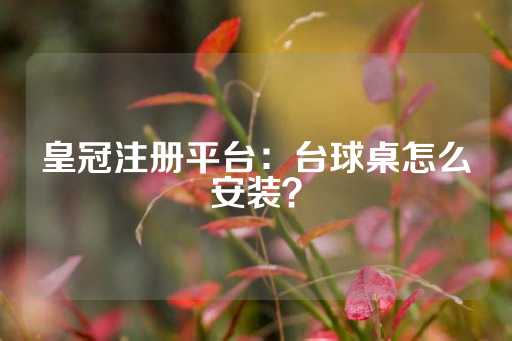 皇冠注册平台：台球桌怎么安装？-第1张图片-皇冠信用盘出租