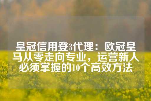 皇冠信用登3代理：欧冠皇马从零走向专业，运营新人必须掌握的10个高效方法-第1张图片-皇冠信用盘出租