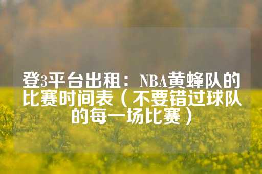 登3平台出租：NBA黄蜂队的比赛时间表（不要错过球队的每一场比赛）