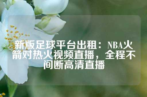 新版足球平台出租：NBA火箭对热火视频直播，全程不间断高清直播-第1张图片-皇冠信用盘出租