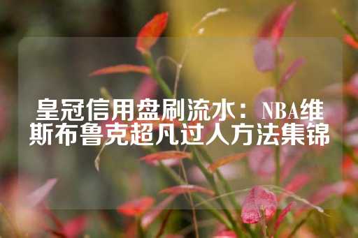 皇冠信用盘刷流水：NBA维斯布鲁克超凡过人方法集锦