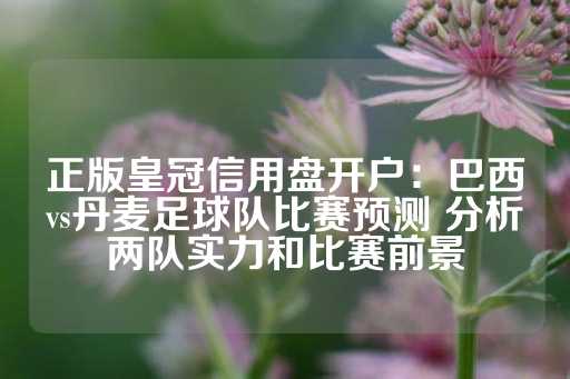 正版皇冠信用盘开户：巴西vs丹麦足球队比赛预测 分析两队实力和比赛前景